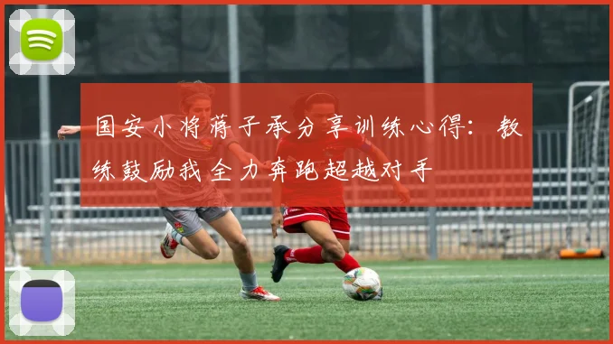 国安小将蒋子承分享训练心得：教练鼓励我全力奔跑超越对手