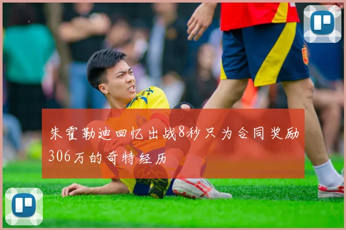朱霍勒迪回忆出战8秒只为合同奖励306万的奇特经历