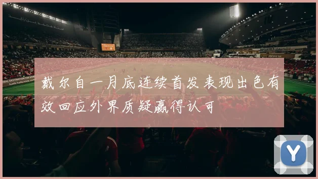 戴尔自一月底连续首发表现出色有效回应外界质疑赢得认可