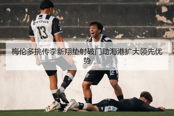 梅伦多挑传李新翔垫射破门助海港扩大领先优势