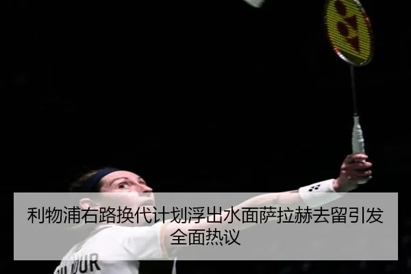 利物浦右路换代计划浮出水面萨拉赫去留引发全面热议