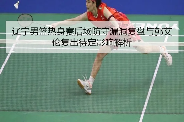 辽宁男篮热身赛后场防守漏洞复盘与郭艾伦复出待定影响解析