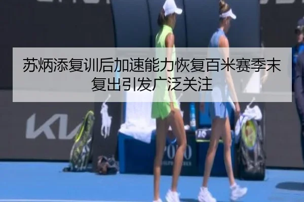 苏炳添复训后加速能力恢复百米赛季末复出引发广泛关注